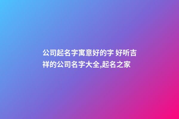 公司起名字寓意好的字 好听吉祥的公司名字大全,起名之家